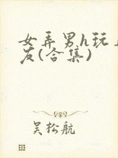 女弄男h玩弄男友(合集)