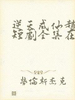 逆天成仙赵飞扬短剧全集在线观看