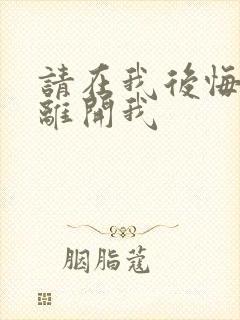 请在我后悔之前离开我