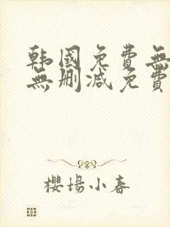 韩国免费无遮挡无删减免费漫画