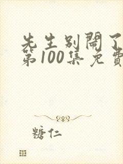 先生别闹了短剧第100集免费观看