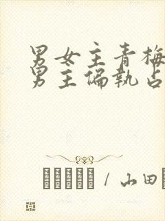 男女主青梅竹马男主偏执占有欲强