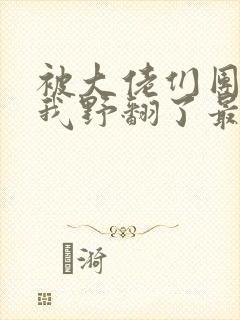 被大佬们团宠后我野翻了最新