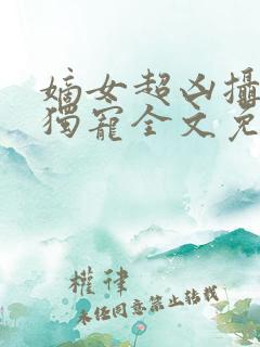 嫡女超凶摄政王独宠全文免费阅读