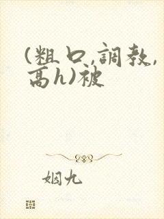 (粗口,调教,高h)被