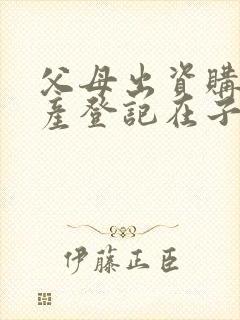 父母出资购买房产登记在子女名下