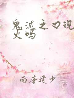 鬼灭之刃现在还火吗