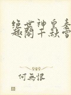 绝世神皇秦轩笔趣阁千秋雪