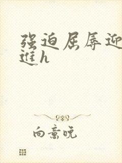 强迫屈辱迎合挺进h