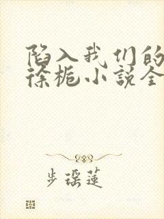 陷入我们的热恋徐栀小说全文免费看