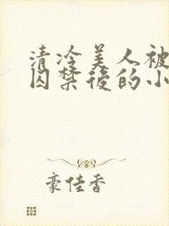 清冷美人被疯批囚禁后的小说免费阅读