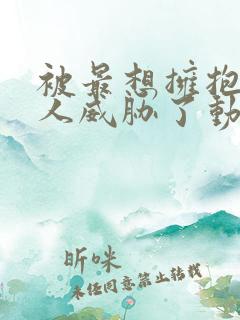 被最想拥抱的男人威胁了动漫完整版