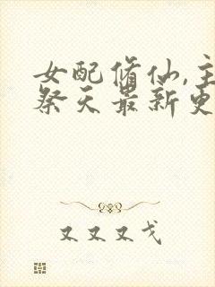 女配修仙,主角祭天最新更新章节