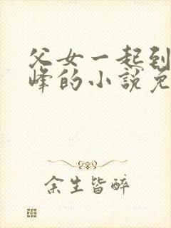 父女一起到达巅峰的小说免费阅读极