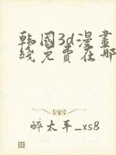 韩国3d漫画在线免费在哪看