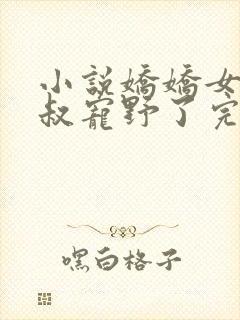 小说娇娇女被九叔宠野了完整版