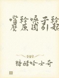 嘴干嗓子干是什么原因引起的