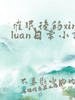 催眠后的xinluan日常小说免费阅读