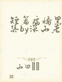 短篇病娇黑化合集by深山老刘