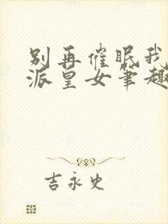 别再催眠我了反派皇女笔趣阁