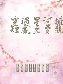 穿过星河拥抱你短剧免费观看