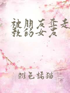 被朋友夺走并调教的女友