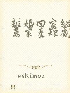 离婚回家继承亿万家产短剧