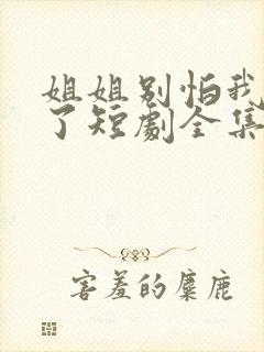 姐姐别怕我满电了短剧全集免费观看