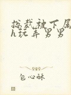 总裁被下属调教h玩弄男男