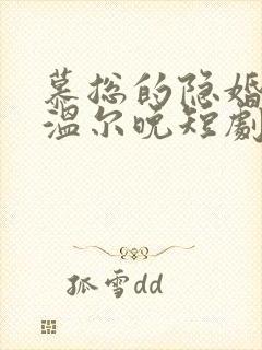 慕总的隐婚罪妻温尔晚短剧