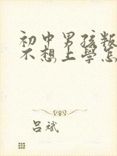 初中男孩叛逆期不想上学怎么办