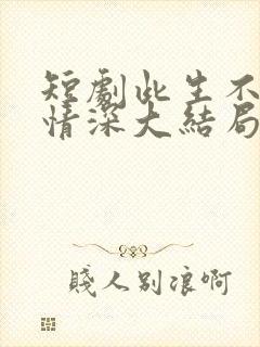 短剧此生不负你情深大结局