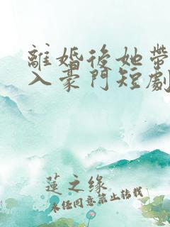 离婚后她带崽嫁入豪门短剧全集