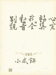 别对我动心免费观看全集完整版在线观看