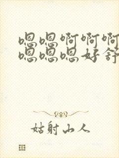 嗯嗯啊啊啊啊啊嗯嗯嗯好舒服