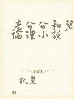 老公公和儿媳妇伦理小说