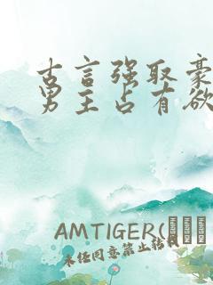 古言强取豪夺文男主占有欲很强