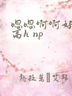 嗯嗯啊啊好爽 高h np
