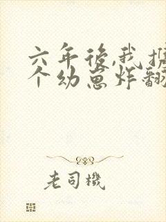 六年后,我携四个幼崽炸翻前夫家全文