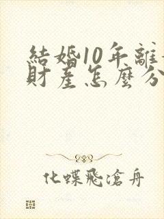 结婚10年离婚财产怎么分割