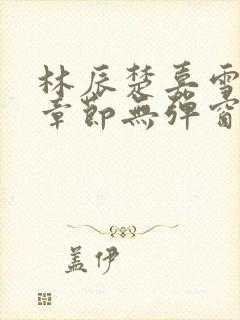 林辰楚嘉雪最新章节无弹窗笔趣阁