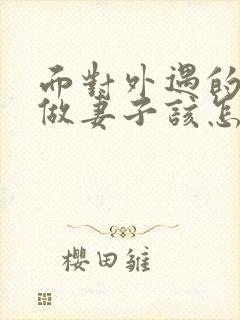 面对外遇的老公做妻子该怎么做