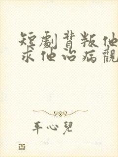 短剧背叛他的人求他治病观看