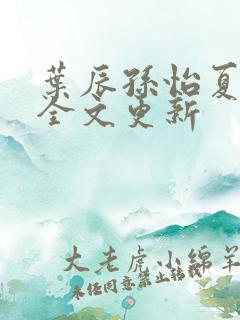 叶辰孙怡夏若雪全文更新