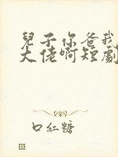 儿子你爸我真是大佬啊短剧全部播放