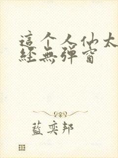 这个人仙太过正经无弹窗