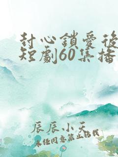 封心锁爱后开始短剧60集播放