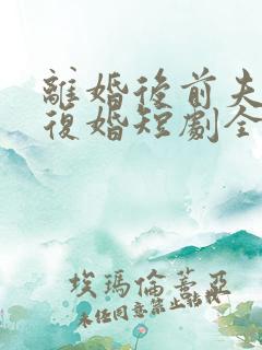 离婚后前夫跪求复婚短剧全集