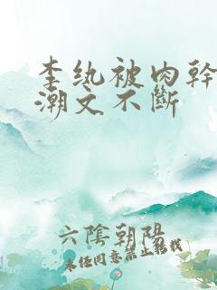 李纨被肉干高h潮文不断