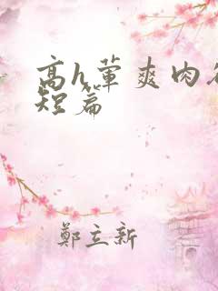 高h荤爽肉欲文短篇